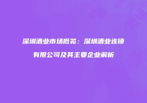 深圳酒业市场概览：深圳酒业连锁有限公司及其主要企业解析