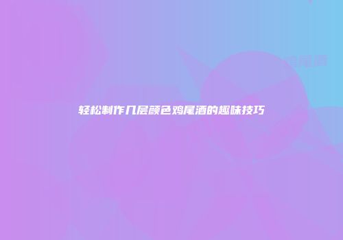 轻松制作几层颜色鸡尾酒的趣味技巧