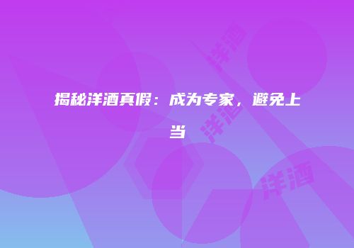 揭秘洋酒真假：成为专家，避免上当
