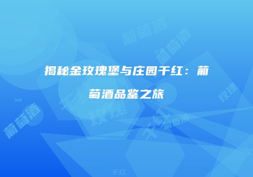 揭秘金玫瑰堡与庄园干红：葡萄酒品鉴之旅