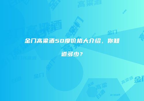金门高粱酒50度价格大介绍，你知道多少？