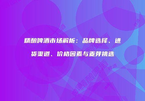 精酿啤酒市场解析：品牌选择、进货渠道、价格因素与麦芽挑选