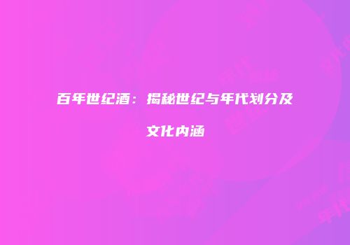 百年世纪酒：揭秘世纪与年代划分及文化内涵