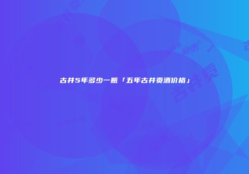 古井5年多少一瓶「五年古井贡酒价格」