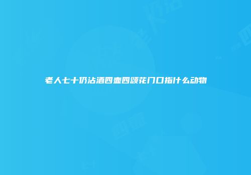 老人七十仍沾酒四壶四颂花门口指什么动物