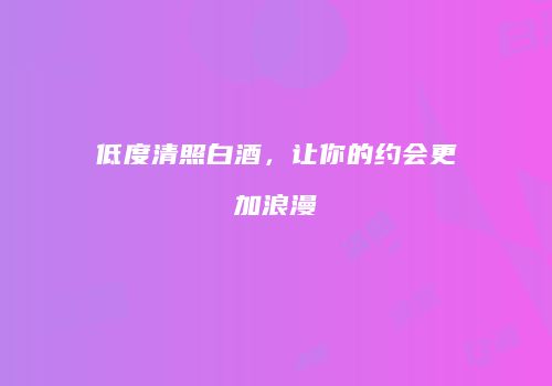低度清照白酒，让你的约会更加浪漫