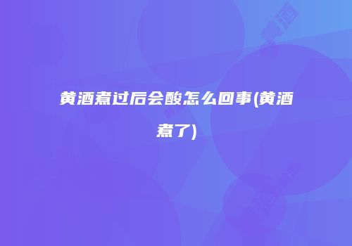 黄酒煮过后会酸怎么回事(黄酒煮了)