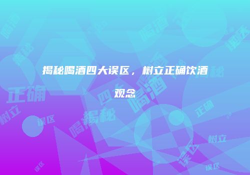 揭秘喝酒四大误区，树立正确饮酒观念