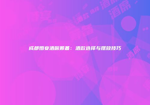成都婚宴酒席筹备：酒款选择与摆放技巧