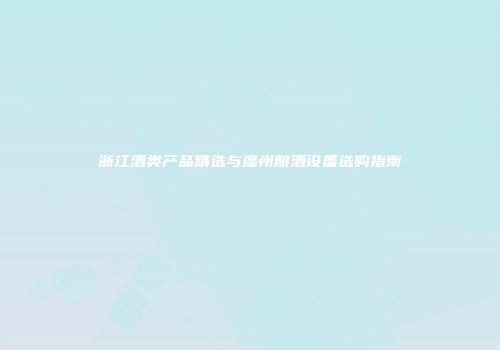 浙江酒类产品精选与温州酿酒设备选购指南