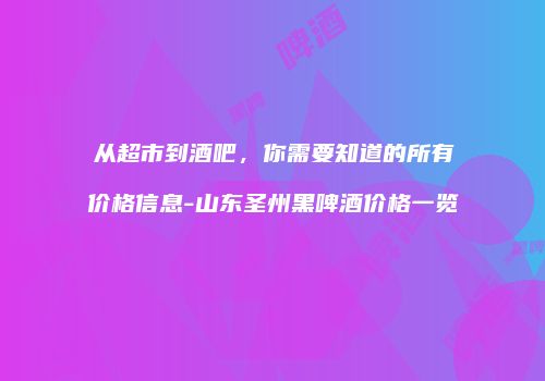 从超市到酒吧，你需要知道的所有价格信息-山东圣州黑啤酒价格一览