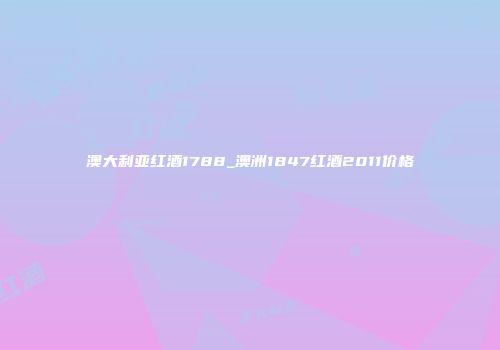 澳大利亚红酒1788_澳洲1847红酒2011价格