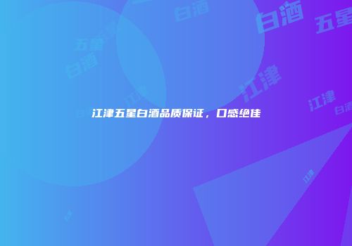 江津五星白酒品质保证，口感绝佳