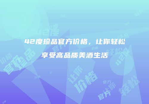 42度珍品官方价格，让你轻松享受高品质美酒生活