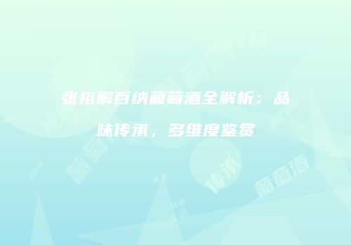 张裕解百纳葡萄酒全解析：品味传承，多维度鉴赏