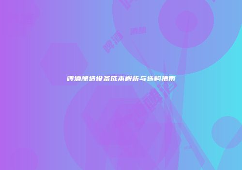 啤酒酿造设备成本解析与选购指南