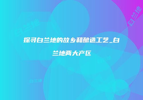 探寻白兰地的故乡和酿造工艺_白兰地两大产区