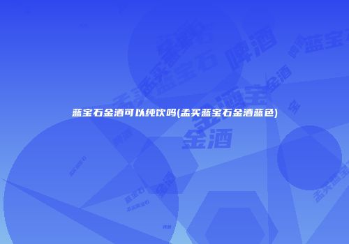 蓝宝石金酒可以纯饮吗(孟买蓝宝石金酒蓝色)