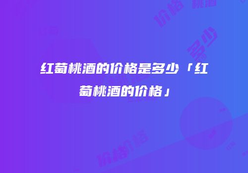 红萄桃酒的价格是多少「红萄桃酒的价格」