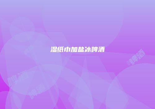 湿纸巾加盐冰啤酒