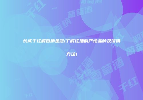 长成干红解百纳金冠(了解红酒的产地品种及饮用方法)