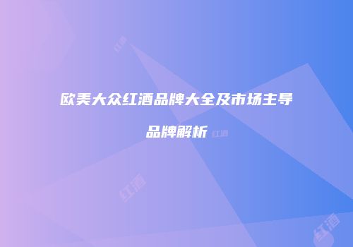 欧美大众红酒品牌大全及市场主导品牌解析