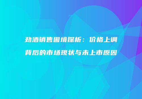劲酒销售困境探析：价格上调背后的市场现状与未上市原因