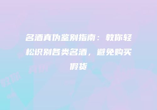 名酒真伪鉴别指南：教你轻松识别各类名酒，避免购买假货