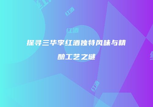 探寻三华李红酒独特风味与精酿工艺之谜