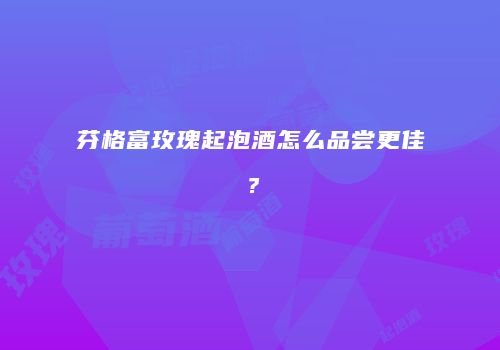 芬格富玫瑰起泡酒怎么品尝更佳？