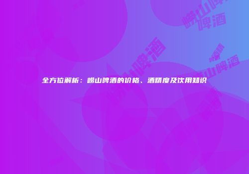 全方位解析：崂山啤酒的价格、酒精度及饮用知识