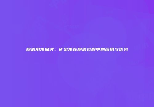酿酒用水探讨：矿泉水在酿酒过程中的应用与优势