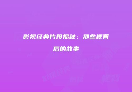 影视经典片段揭秘：那些梗背后的故事