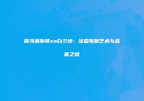 探寻派斯顿xo白兰地：法国陈酿艺术与品鉴之道