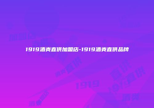 1919酒类直供加盟店-1919酒类直供品牌