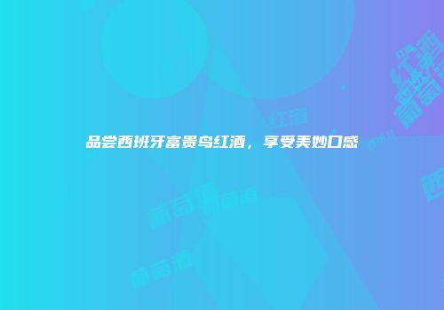 品尝西班牙富贵鸟红酒，享受美妙口感