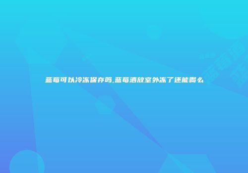 蓝莓可以冷冻保存吗,蓝莓酒放室外冻了还能喝么