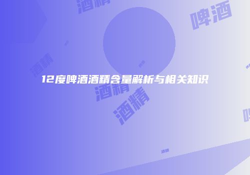 12度啤酒酒精含量解析与相关知识
