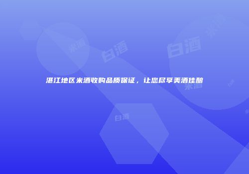 湛江地区米酒收购品质保证，让您尽享美酒佳酿