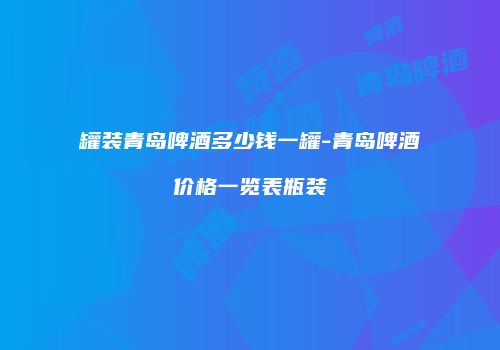 罐装青岛啤酒多少钱一罐-青岛啤酒价格一览表瓶装