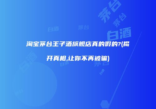 淘宝茅台王子酒旗舰店真的假的?(揭开真相,让你不再被骗)
