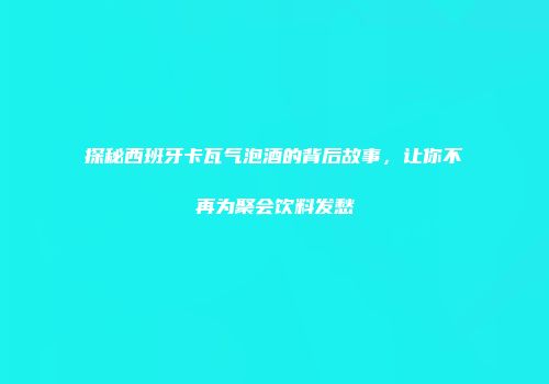 探秘西班牙卡瓦气泡酒的背后故事，让你不再为聚会饮料发愁