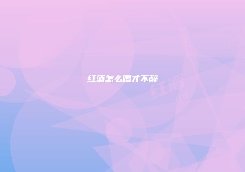 红酒怎么喝才不醉
