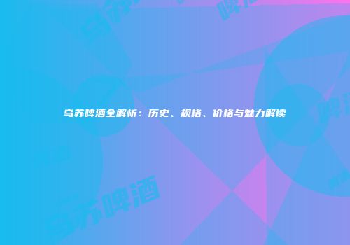 乌苏啤酒全解析：历史、规格、价格与魅力解读