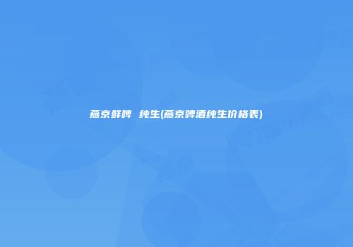燕京鲜啤 纯生(燕京啤酒纯生价格表)