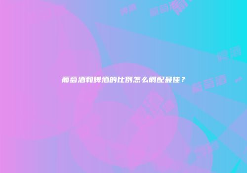 葡萄酒和啤酒的比例怎么调配最佳？