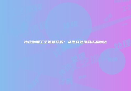 传统酿酒工艺流程详解：从原料处理到成品酿造