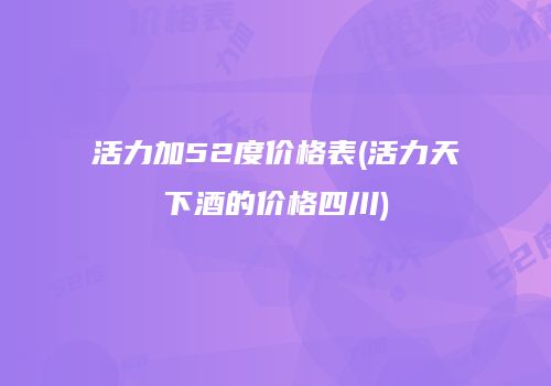 活力加52度价格表(活力天下酒的价格四川)