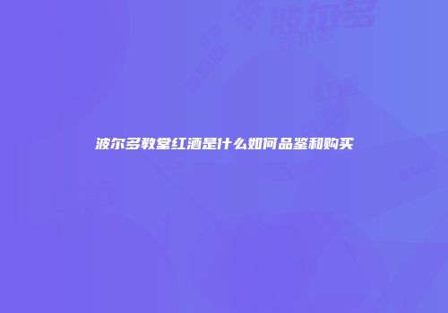 波尔多教堂红酒是什么如何品鉴和购买
