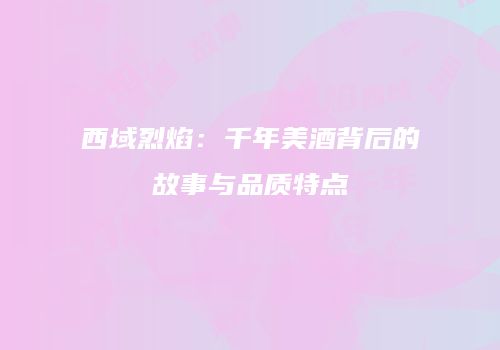 西域烈焰：千年美酒背后的故事与品质特点